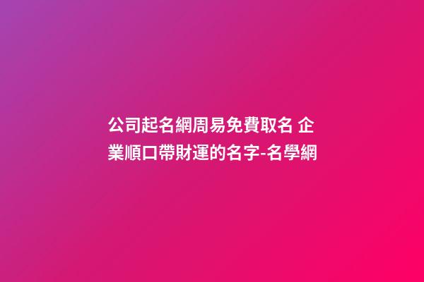 公司起名網周易免費取名 企業順口帶財運的名字-名學網-第1張-公司起名-玄機派
